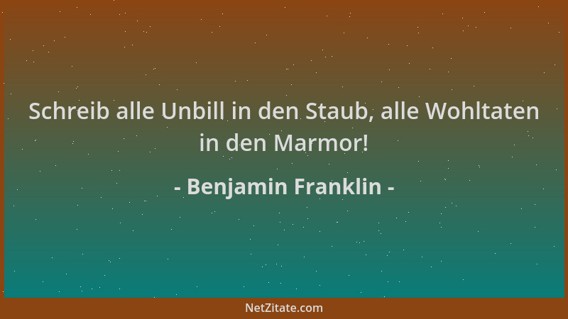 Benjamin Franklin - Schreib alle Unbill in den Staub, alle Wohltaten in den Marmor!...