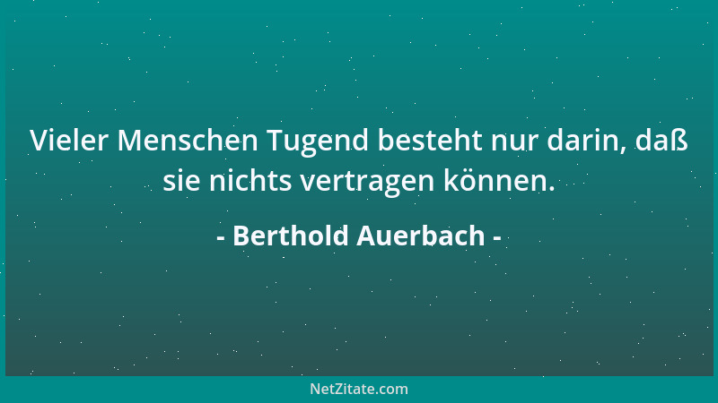 Berthold Auerbach - Vieler Menschen Tugend besteht nur darin, daß sie nichts vertragen können....