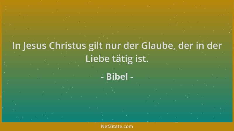 Bibel - In Jesus Christus gilt nur der Glaube, der in der Liebe tätig ist....