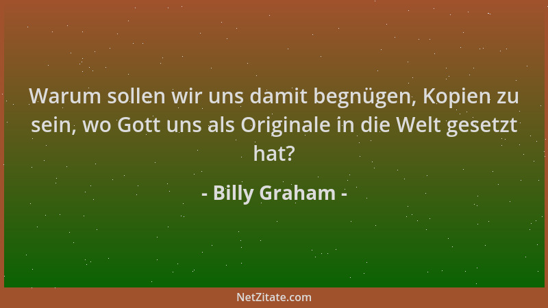 Billy Graham - Warum sollen wir uns damit begnügen, Kopien zu sein, wo Gott uns als Originale in die Welt gesetzt hat?...