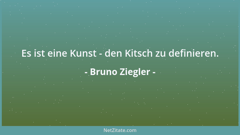 Bruno Ziegler - Es ist eine Kunst - den Kitsch zu definieren....