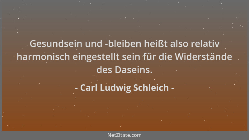 Carl Ludwig Schleich - Gesundsein und -bleiben heißt also relativ harmonisch eingestellt sein für die Widerstände des Dasei...