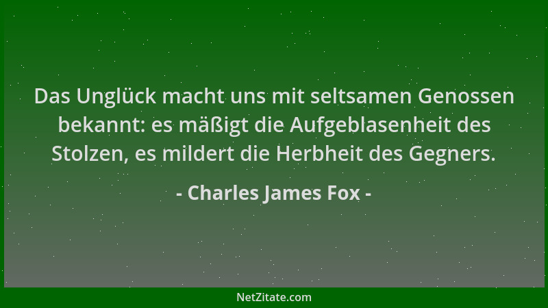 Charles James Fox - Das Unglück macht uns mit seltsamen Genossen bekannt: es mäßigt die Aufgeblasenheit des Stolzen, es mil...
