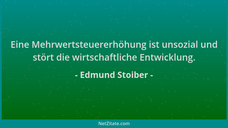 Edmund Stoiber - Eine Mehrwertsteuererhöhung ist unsozial und stört die wirtschaftliche Entwicklung....