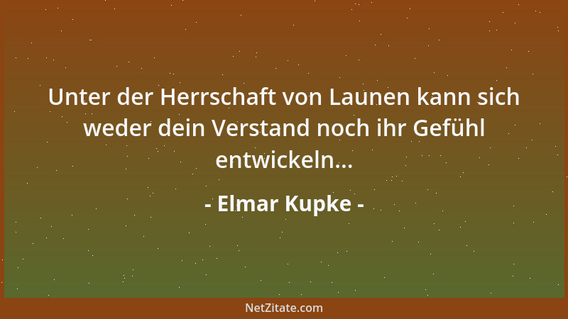 Elmar Kupke - Unter der Herrschaft von Launen kann sich weder dein Verstand noch ihr Gefühl entwickeln......