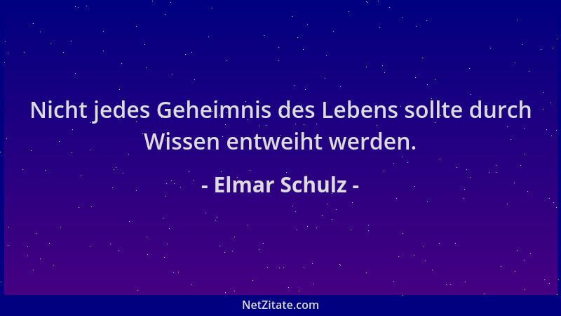Elmar Schulz - Nicht jedes Geheimnis des Lebens sollte durch Wissen entweiht werden....