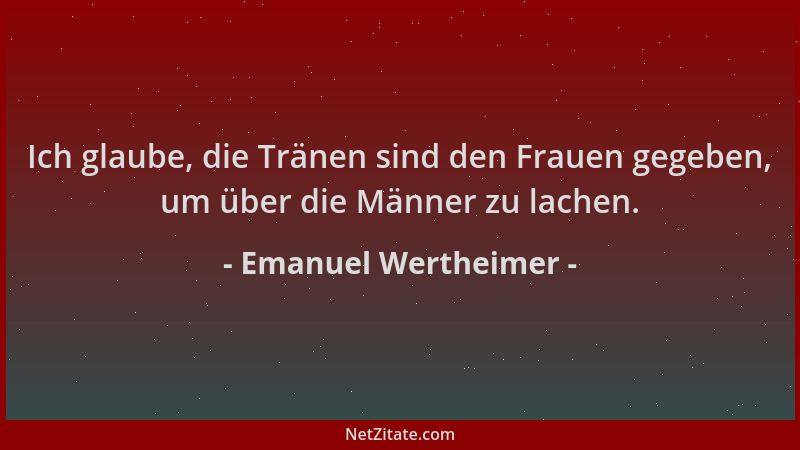 Emanuel Wertheimer - Ich glaube, die Tränen sind den Frauen gegeben, um über die Männer zu lachen....