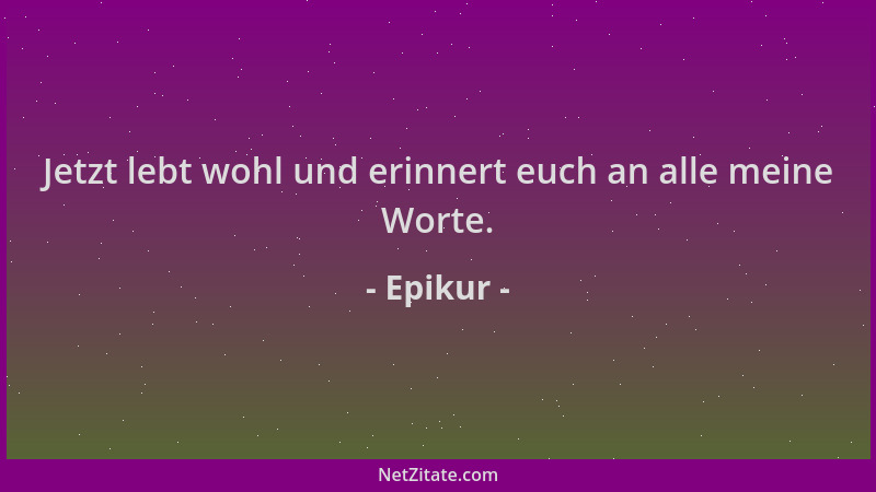 Epikur - Jetzt lebt wohl und erinnert euch an alle meine Worte....