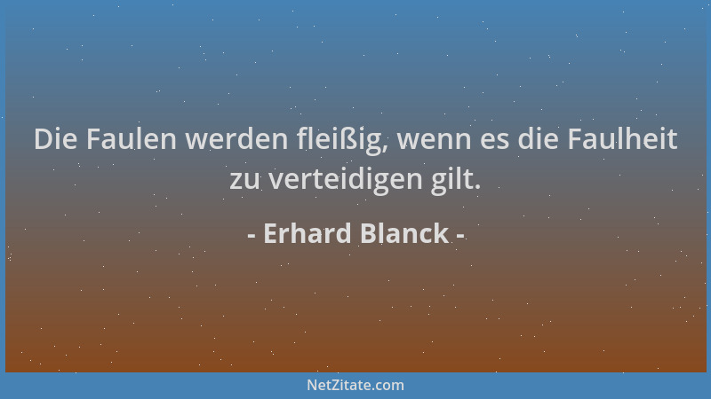 Erhard Blanck - Die Faulen werden fleißig, wenn es die Faulheit zu verteidigen gilt....