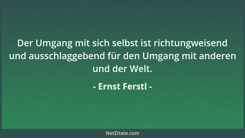 Ernst Ferstl - Der Umgang mit sich selbst ist richtungweisend und ausschlaggebend für den Umgang mit anderen und der Welt....