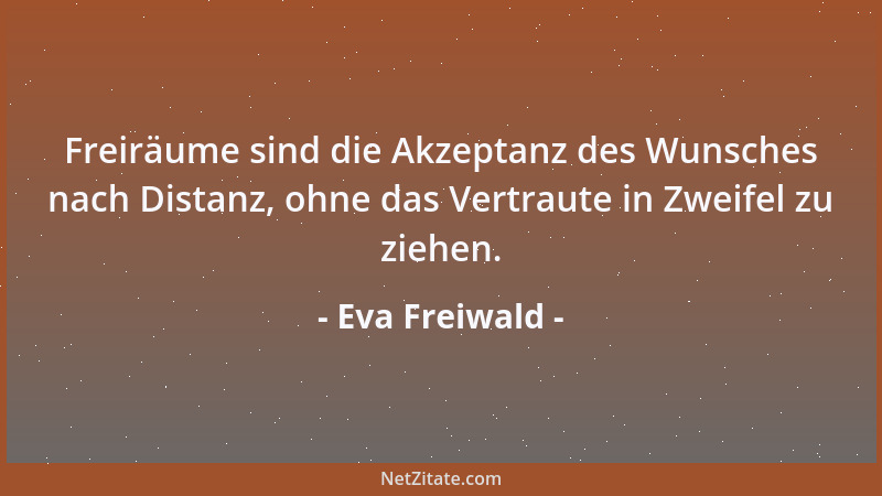 Eva Freiwald - Freiräume sind die Akzeptanz des Wunsches nach Distanz, ohne das Vertraute in Zweifel zu ziehen....