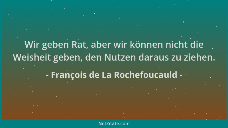 François de La Rochefoucauld - Wir geben Rat, aber wir können nicht die Weisheit geben, den Nutzen daraus zu ziehen....
