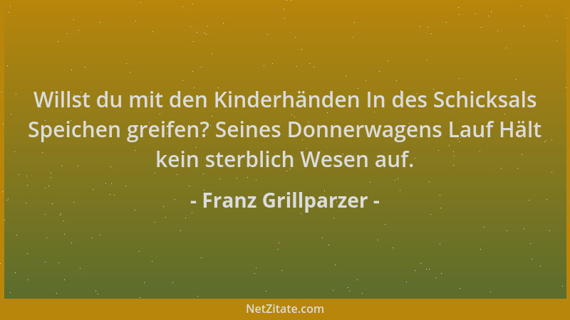 Franz Grillparzer - Willst du mit den Kinderhänden In des Schicksals Speichen greifen? Seines Donnerwagens Lauf Hält kein s...