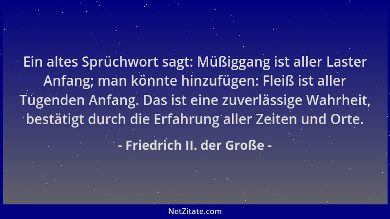 Friedrich II. der Große - Ein altes Sprüchwort sagt: Müßiggang ist aller Laster Anfang; man könnte hinzufügen: Fleiß ist al...