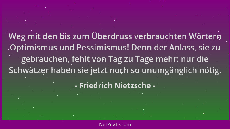 Friedrich Nietzsche - Weg mit den bis zum Überdruss verbrauchten Wörtern Optimismus und Pessimismus! Denn der Anlass, sie z...