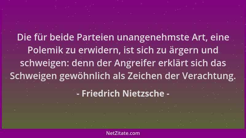 Friedrich Nietzsche - Die für beide Parteien unangenehmste Art, eine Polemik zu erwidern, ist sich zu ärgern und schweigen:...