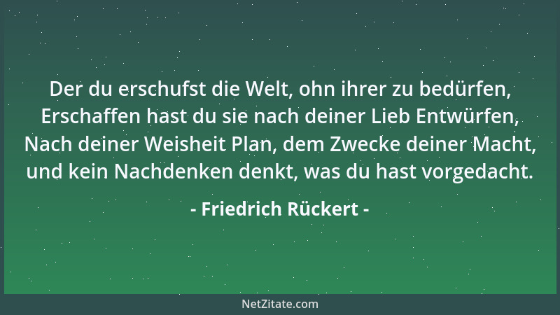 Friedrich Rückert - Der du erschufst die Welt, ohn ihrer zu bedürfen, Erschaffen hast du sie nach deiner Lieb Entwürfen, Na...