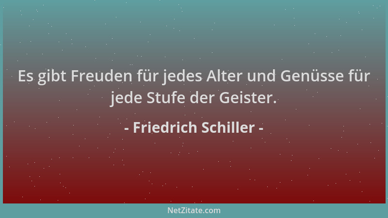 Friedrich Schiller - Es gibt Freuden für jedes Alter und Genüsse für jede Stufe der Geister....