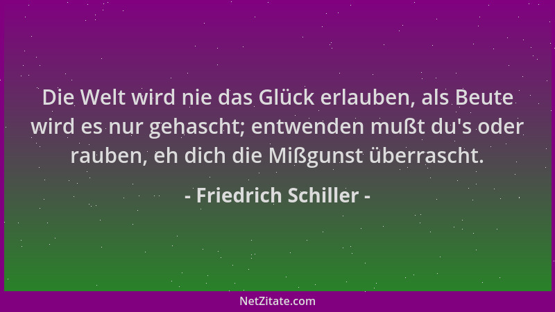 Friedrich Schiller - Die Welt wird nie das Glück erlauben, als Beute wird es nur gehascht; entwenden mußt du 's oder rauben,...