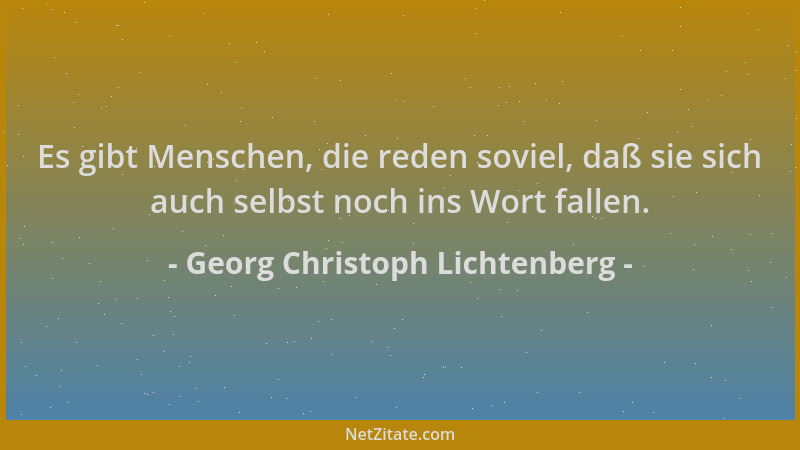 Georg Christoph Lichtenberg - Es gibt Menschen, die reden soviel, daß sie sich auch selbst noch ins Wort fallen....