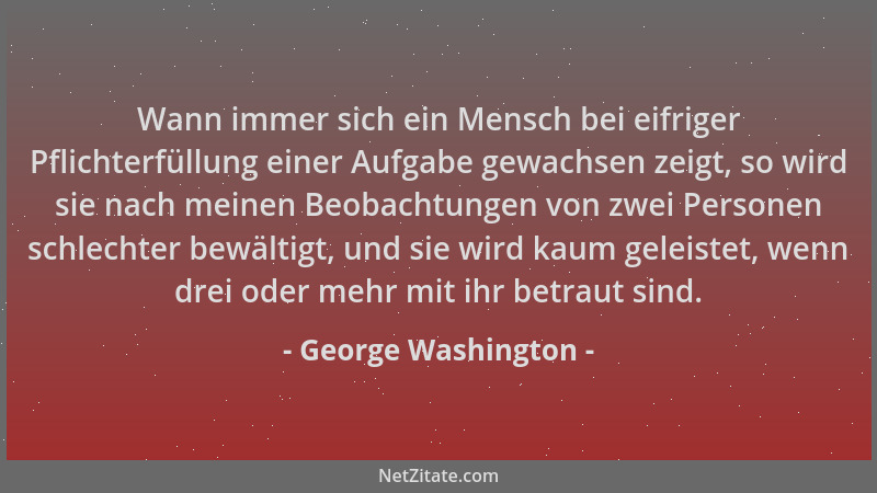 George Washington - Wann immer sich ein Mensch bei eifriger Pflichterfüllung einer Aufgabe gewachsen zeigt, so wird sie nac...
