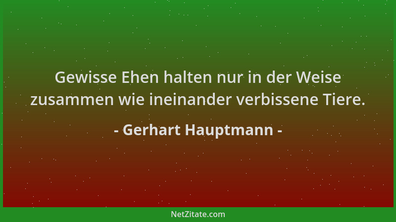 Gerhart Hauptmann - Gewisse Ehen halten nur in der Weise zusammen wie ineinander verbissene Tiere....