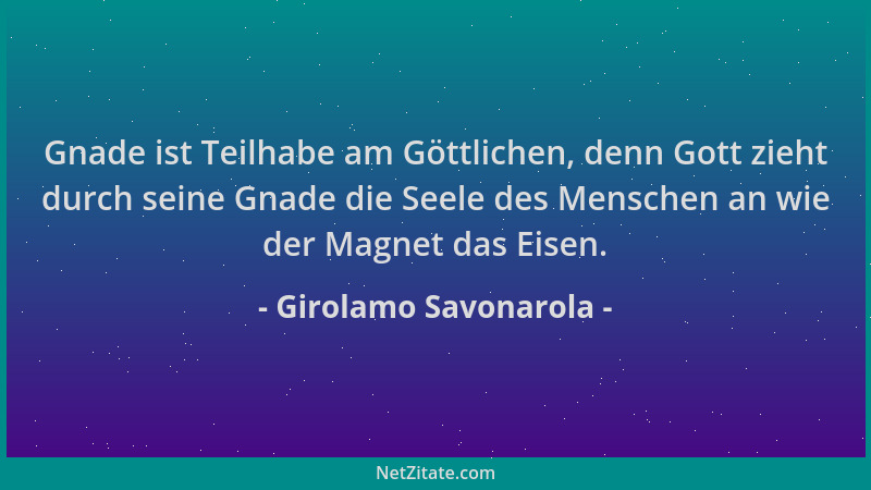 Girolamo Savonarola - Gnade ist Teilhabe am Göttlichen, denn Gott zieht durch seine Gnade die Seele des Menschen an wie der...