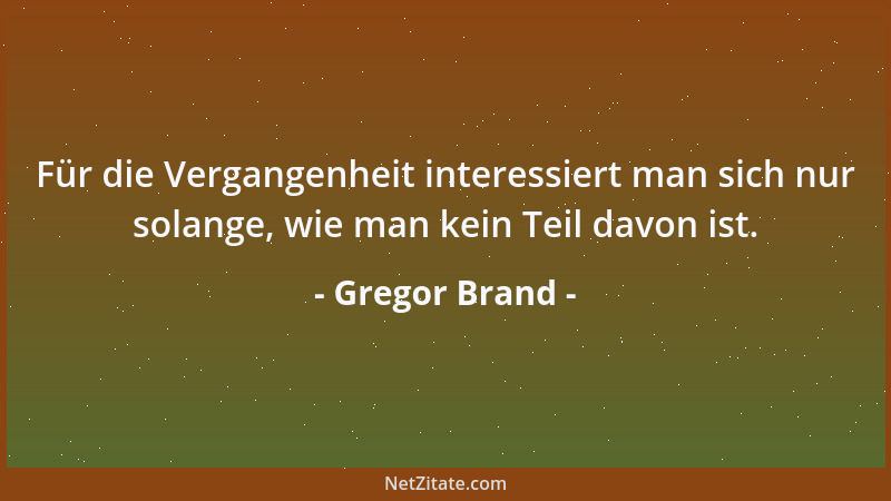 Gregor Brand - Für die Vergangenheit interessiert man sich nur solange, wie man kein Teil davon ist....