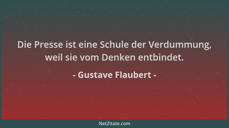 Gustave Flaubert - Die Presse ist eine Schule der Verdummung, weil sie vom Denken entbindet....