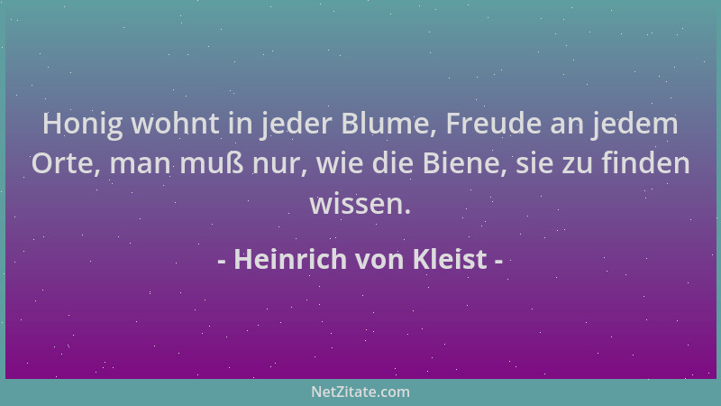 Heinrich von Kleist - Honig wohnt in jeder Blume, Freude an jedem Orte, man muß nur, wie die Biene, sie zu finden wissen....