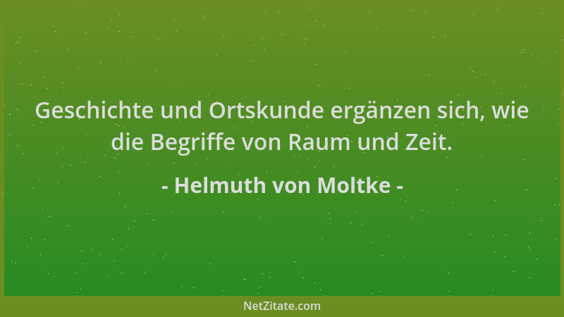 Helmuth von Moltke - Geschichte und Ortskunde ergänzen sich, wie die Begriffe von Raum und Zeit....