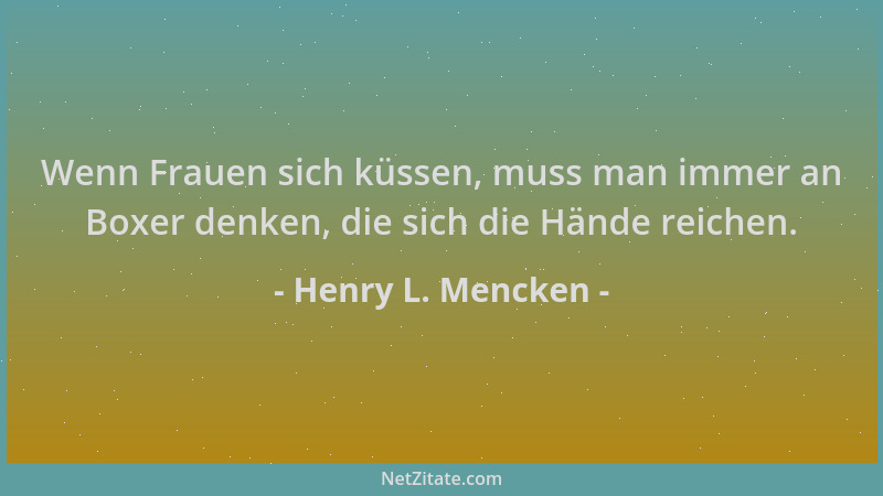 Henry L. Mencken - Wenn Frauen sich küssen, muss man immer an Boxer denken, die sich die Hände reichen....