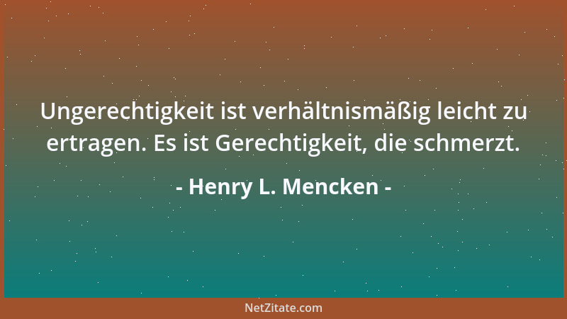 Henry L. Mencken - Ungerechtigkeit ist verhältnismäßig leicht zu ertragen. Es ist Gerechtigkeit, die schmerzt....