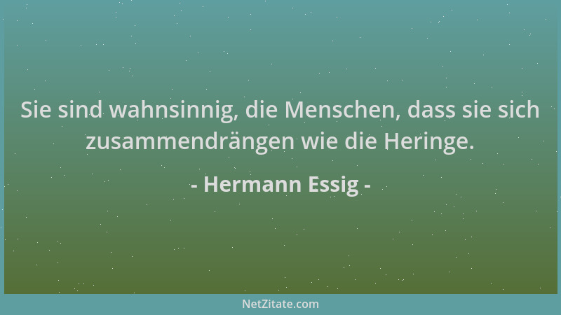 Hermann Essig - Sie sind wahnsinnig, die Menschen, dass sie sich zusammendrängen wie die Heringe....