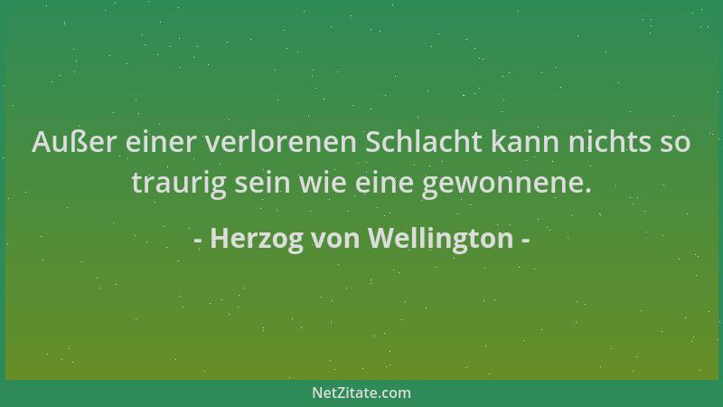 Herzog von Wellington - Außer einer verlorenen Schlacht kann nichts so traurig sein wie eine gewonnene....