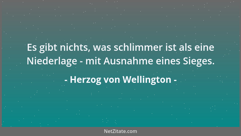 Herzog von Wellington - Es gibt nichts, was schlimmer ist als eine Niederlage - mit Ausnahme eines Sieges....