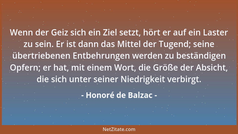 Honoré de Balzac - Wenn der Geiz sich ein Ziel setzt, hört er auf ein Laster zu sein. Er ist dann das Mittel der Tugend; se...