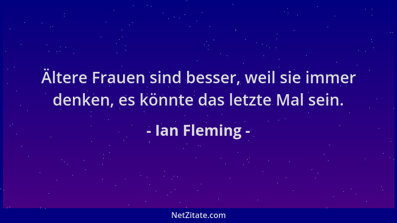 Ian Fleming - Ältere Frauen sind besser, weil sie immer denken, es könnte das letzte Mal sein....