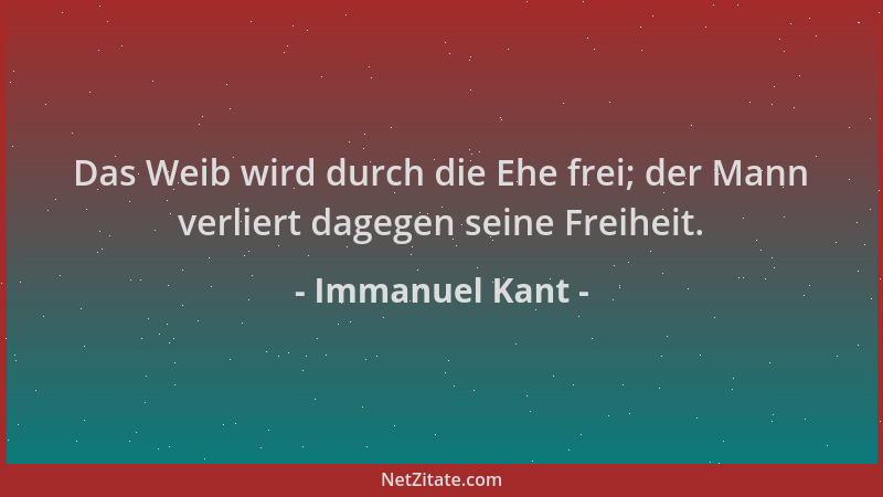 Immanuel Kant - Das Weib wird durch die Ehe frei; der Mann verliert dagegen seine Freiheit....