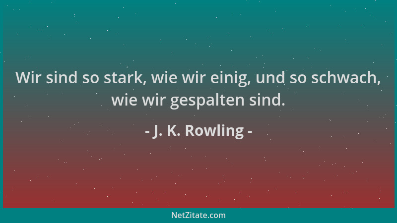 J. K. Rowling - Wir sind so stark, wie wir einig, und so schwach, wie wir gespalten sind....