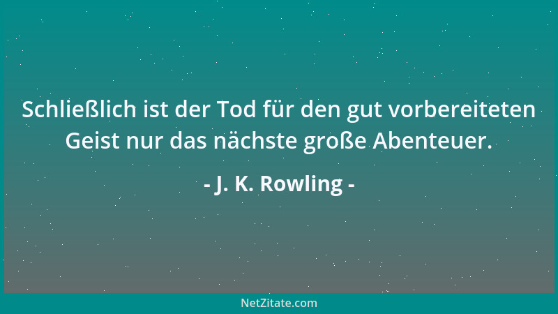 J. K. Rowling - Schließlich ist der Tod für den gut vorbereiteten Geist nur das nächste große Abenteuer....