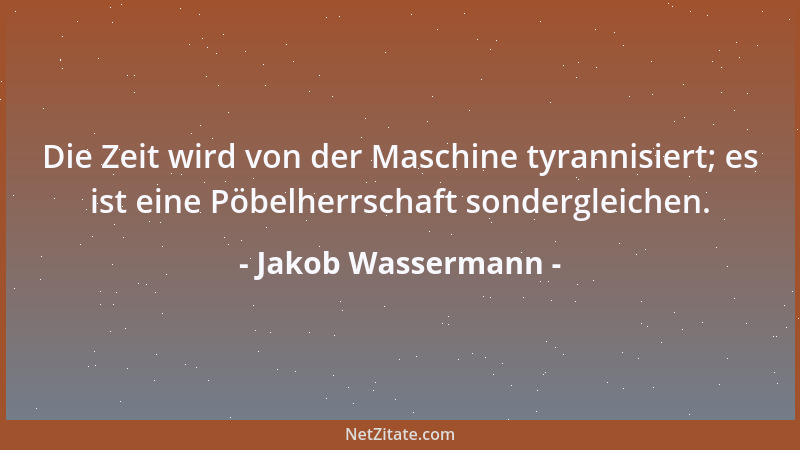 Jakob Wassermann - Die Zeit wird von der Maschine tyrannisiert; es ist eine Pöbelherrschaft sondergleichen....
