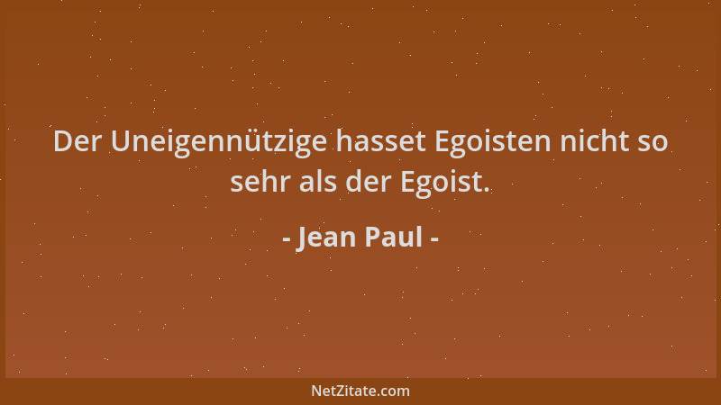 Jean Paul - Der Uneigennützige hasset Egoisten nicht so sehr als der Egoist....
