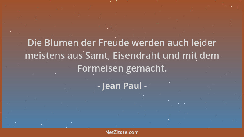 Jean Paul - Die Blumen der Freude werden auch leider meistens aus Samt, Eisendraht und mit dem Formeisen gemacht....