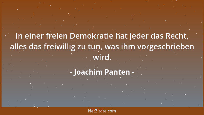Joachim Panten - In einer freien Demokratie hat jeder das Recht, alles das freiwillig zu tun, was ihm vorgeschrieben wird....