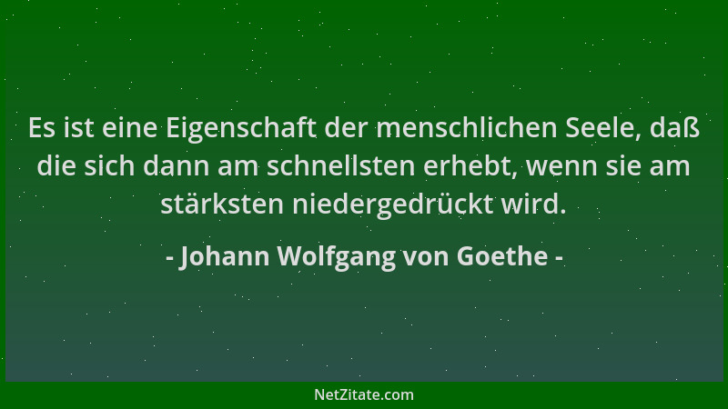 Johann Wolfgang von Goethe - Es ist eine Eigenschaft der menschlichen Seele, daß die sich dann am schnellsten erhebt, wenn...