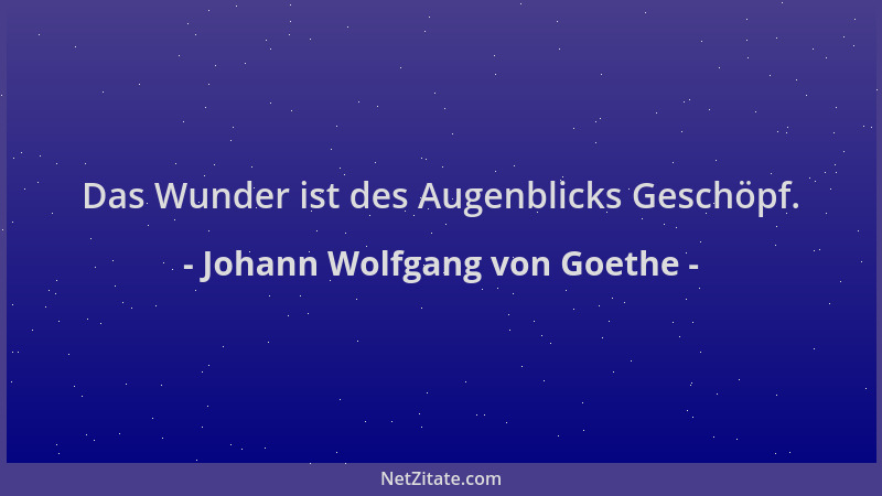 Johann Wolfgang von Goethe - Das Wunder ist des Augenblicks Geschöpf....