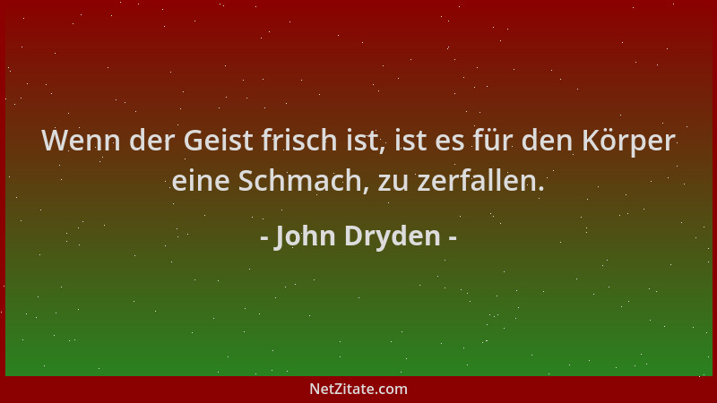John Dryden - Wenn der Geist frisch ist, ist es für den Körper eine Schmach, zu zerfallen....
