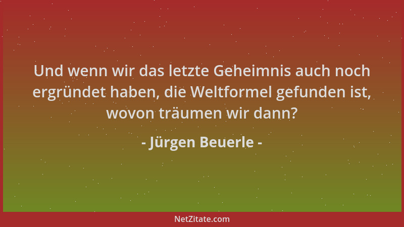 Jürgen Beuerle - Und wenn wir das letzte Geheimnis auch noch ergründet haben, die Weltformel gefunden ist, wovon träumen wi...