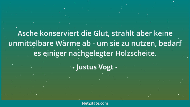 Justus Vogt - Asche konserviert die Glut, strahlt aber keine unmittelbare Wärme ab - um sie zu nutzen, bedarf es einiger na...